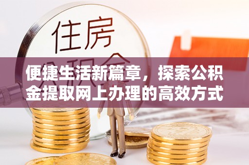 和县便捷生活新篇章，探索公积金提取网上办理的高效方式