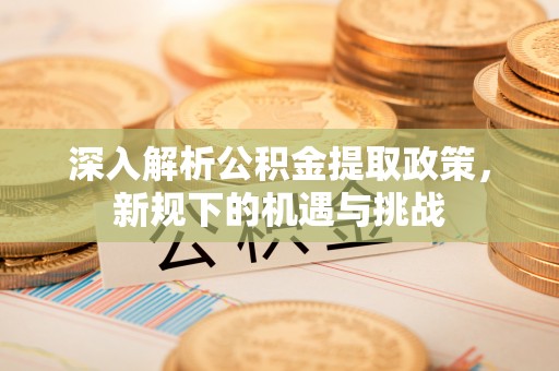 和县深入解析公积金提取政策，新规下的机遇与挑战
