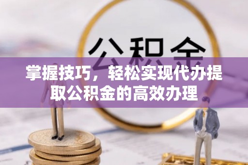 和县掌握技巧，轻松实现代办提取公积金的高效办理