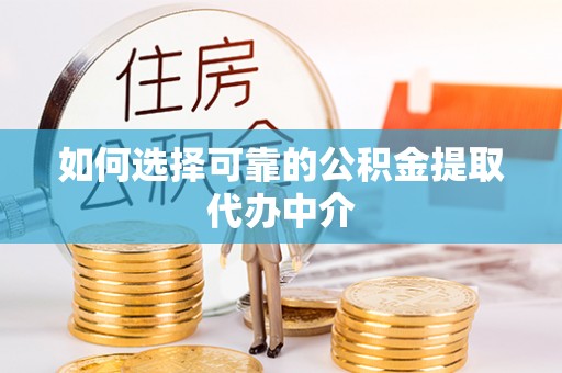 和县如何选择可靠的公积金提取代办中介