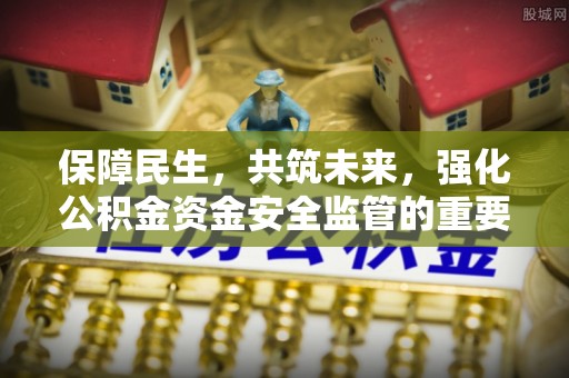 和县保障民生，共筑未来，强化公积金资金安全监管的重要性