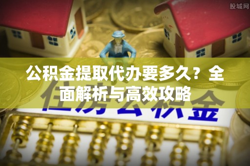 和县公积金提取代办要多久？全面解析与高效攻略