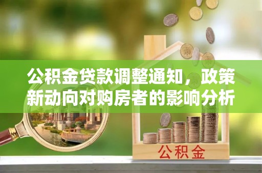 和县公积金贷款调整通知，政策新动向对购房者的影响分析