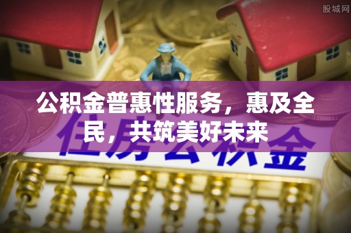 和县公积金普惠性服务，惠及全民，共筑美好未来