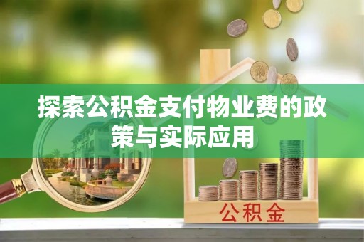 和县探索公积金支付物业费的政策与实际应用
