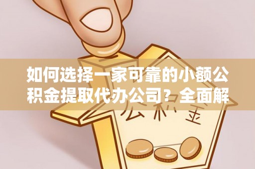 和县如何选择一家可靠的小额公积金提取代办公司？全面解析与指南