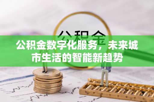 和县公积金数字化服务，未来城市生活的智能新趋势