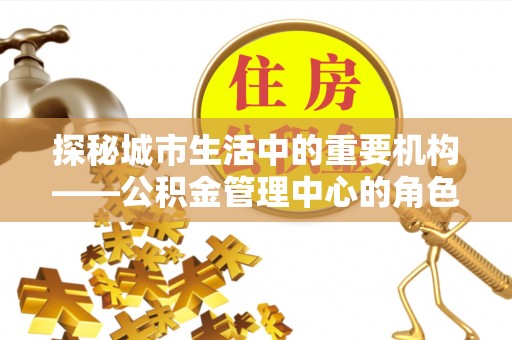 和县探秘城市生活中的重要机构——公积金管理中心的角色与意义