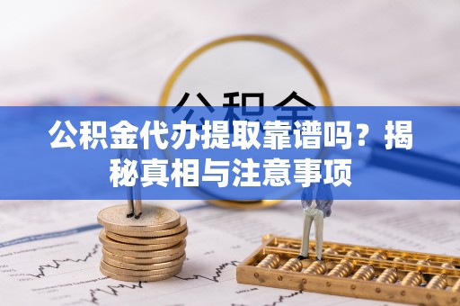 和县公积金代办提取靠谱吗？揭秘真相与注意事项
