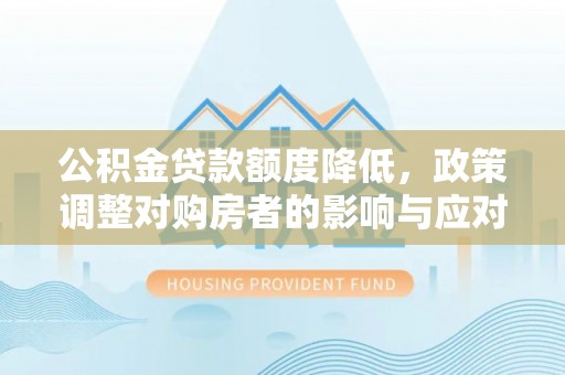 和县公积金贷款额度降低，政策调整对购房者的影响与应对策略