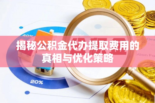 和县揭秘公积金代办提取费用的真相与优化策略