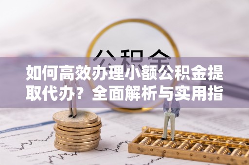 和县如何高效办理小额公积金提取代办？全面解析与实用指南