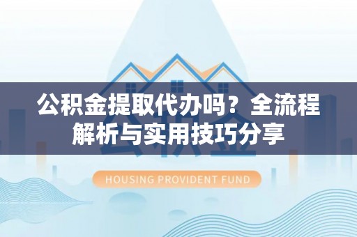 和县公积金提取代办吗？全流程解析与实用技巧分享