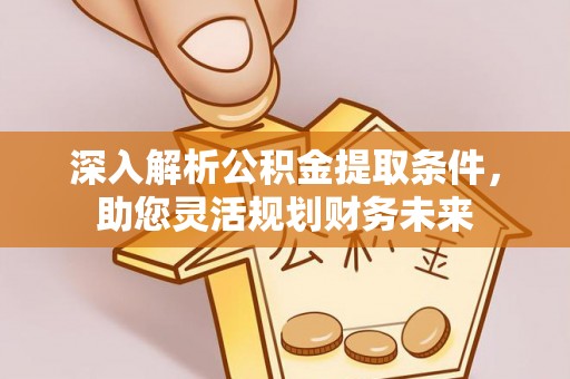 和县深入解析公积金提取条件，助您灵活规划财务未来
