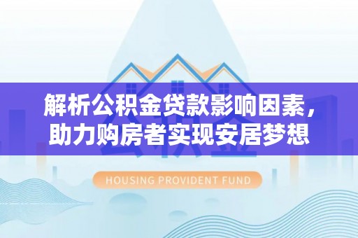 和县解析公积金贷款影响因素，助力购房者实现安居梦想