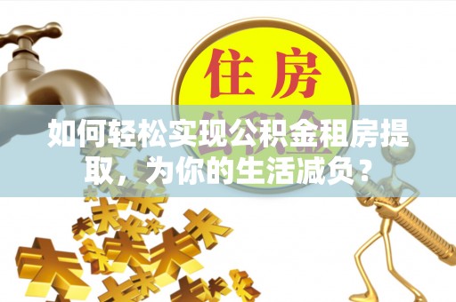 和县如何轻松实现公积金租房提取，为你的生活减负？