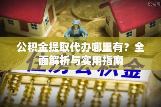 和县公积金提取代办哪里有？全面解析与实用指南