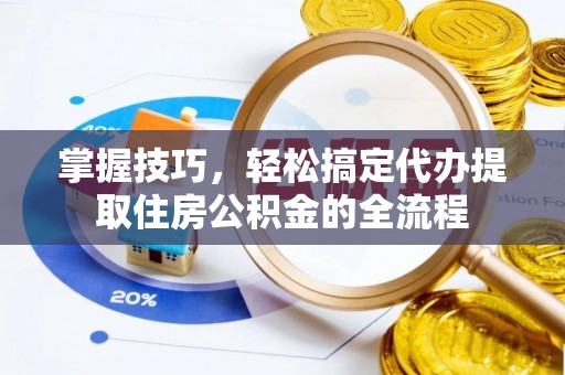 和县掌握技巧，轻松搞定代办提取住房公积金的全流程