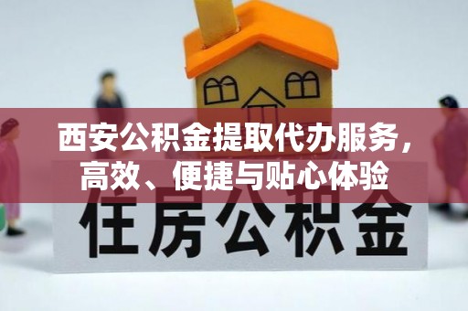 和县西安公积金提取代办服务，高效、便捷与贴心体验