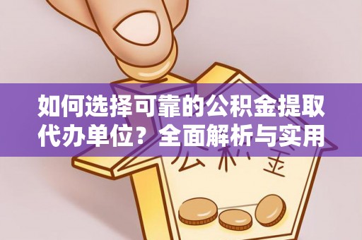 和县如何选择可靠的公积金提取代办单位？全面解析与实用建议