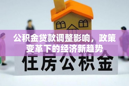 和县公积金贷款调整影响，政策变革下的经济新趋势