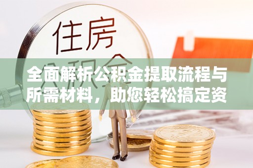 和县全面解析公积金提取流程与所需材料，助您轻松搞定资金提取
