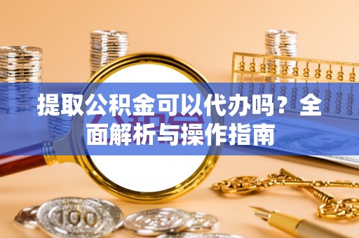和县提取公积金可以代办吗？全面解析与操作指南