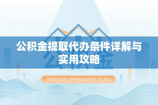 和县公积金提取代办条件详解与实用攻略