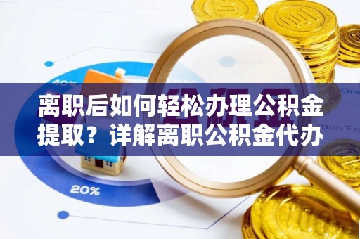和县离职后如何轻松办理公积金提取？详解离职公积金代办提取流程