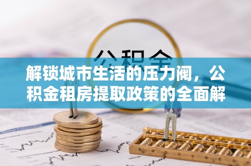 和县解锁城市生活的压力阀，公积金租房提取政策的全面解析与实践指南