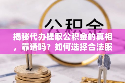 和县揭秘代办提取公积金的真相，靠谱吗？如何选择合法服务？
