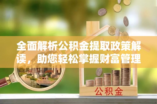 和县全面解析公积金提取政策解读，助您轻松掌握财富管理新方向