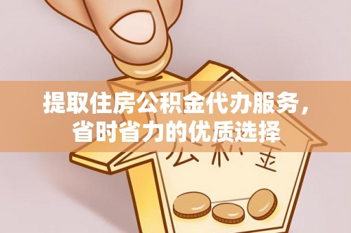 和县提取住房公积金代办服务，省时省力的优质选择
