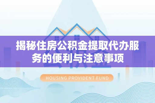 和县揭秘住房公积金提取代办服务的便利与注意事项