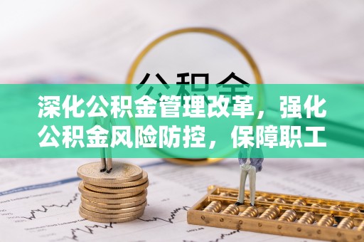 和县深化公积金管理改革，强化公积金风险防控，保障职工权益