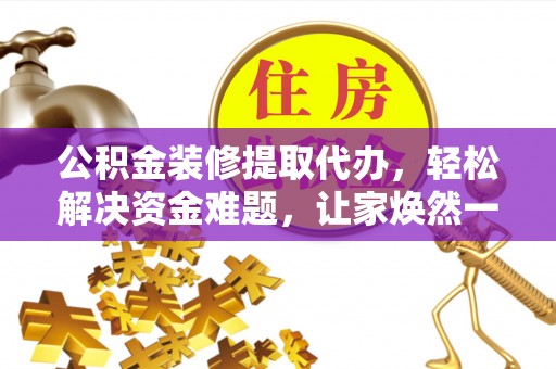 和县公积金装修提取代办，轻松解决资金难题，让家焕然一新