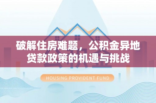 和县破解住房难题，公积金异地贷款政策的机遇与挑战