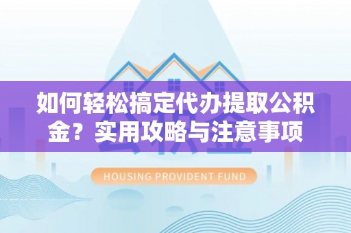 和县如何轻松搞定代办提取公积金？实用攻略与注意事项