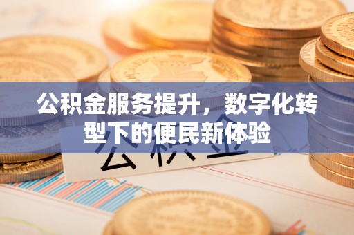 和县公积金服务提升，数字化转型下的便民新体验