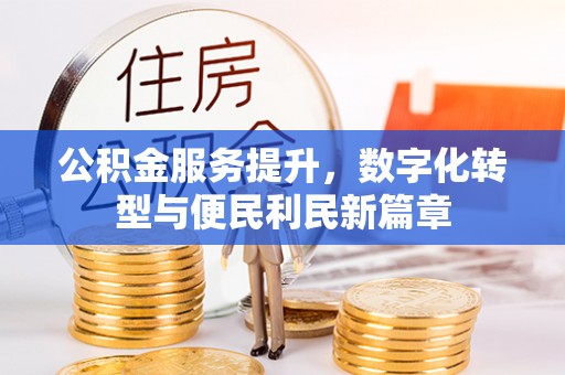 和县公积金服务提升，数字化转型与便民利民新篇章