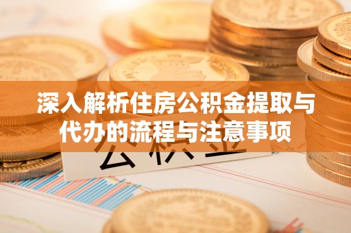和县深入解析住房公积金提取与代办的流程与注意事项