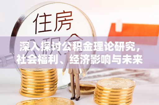 和县深入探讨公积金理论研究，社会福利、经济影响与未来展望