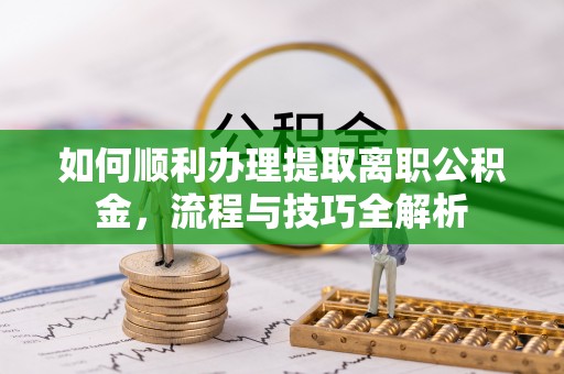 和县如何顺利办理提取离职公积金，流程与技巧全解析