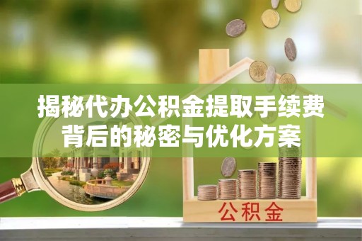 和县揭秘代办公积金提取手续费背后的秘密与优化方案