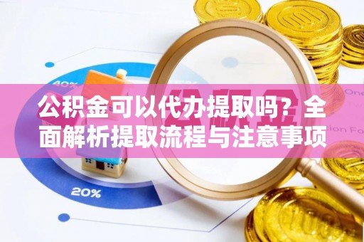 和县公积金可以代办提取吗？全面解析提取流程与注意事项