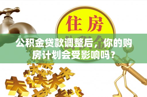 和县公积金贷款调整后，你的购房计划会受影响吗？