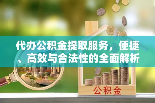 和县代办公积金提取服务，便捷、高效与合法性的全面解析