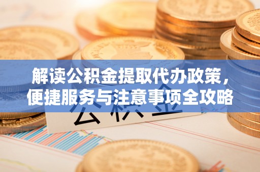 和县解读公积金提取代办政策，便捷服务与注意事项全攻略
