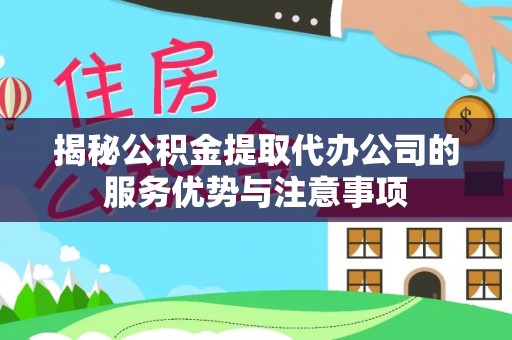 和县揭秘公积金提取代办公司的服务优势与注意事项