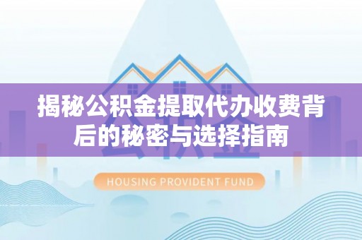 和县揭秘公积金提取代办收费背后的秘密与选择指南